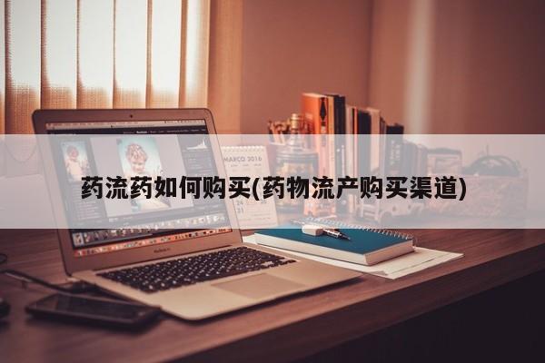 流产药在线购买药流药如何购买(药物流产购买渠道)