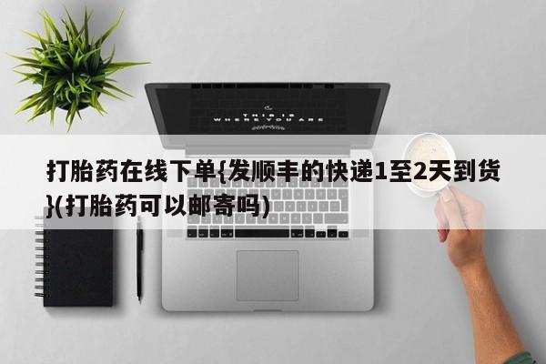 流产药在线购买打胎药在线下单{发顺丰的快递1至2天到货}(打胎药可以邮寄吗)