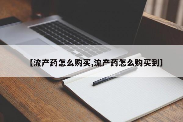 流产药在线购买【流产药怎么购买,流产药怎么购买到】