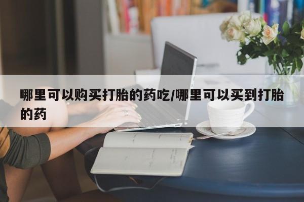 流产药在线购买哪里可以购买打胎的药吃/哪里可以买到打胎的药