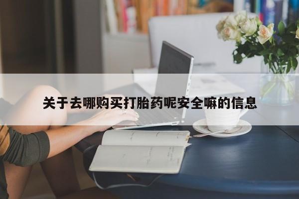 流产药在线购买关于去哪购买打胎药呢安全嘛的信息