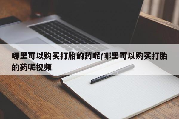 流产药在线购买哪里可以购买打胎的药呢/哪里可以购买打胎的药呢视频