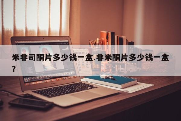 流产药在线购买米非司酮片多少钱一盒.非米酮片多少钱一盒？