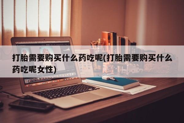 流产药在线购买打胎需要购买什么药吃呢(打胎需要购买什么药吃呢女性)