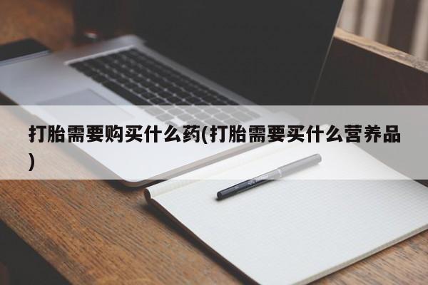 流产药在线购买打胎需要购买什么药(打胎需要买什么营养品)