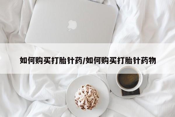 流产药在线购买如何购买打胎针药/如何购买打胎针药物