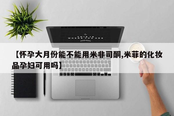 流产药在线购买【怀孕大月份能不能用米非司酮,米菲的化妆品孕妇可用吗】