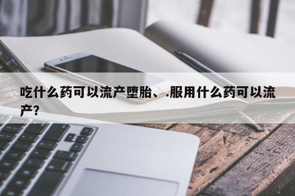 流产药在线购买吃什么药可以流产堕胎、.服用什么药可以流产？