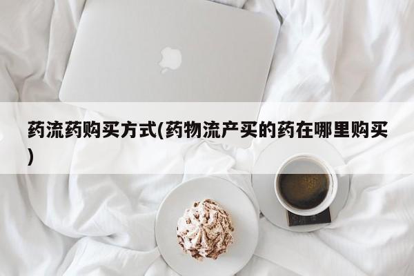 流产药在线购买药流药购买方式(药物流产买的药在哪里购买)