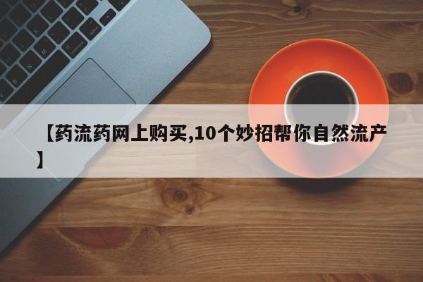 流产药在线购买【药流药网上购买,10个妙招帮你自然流产】