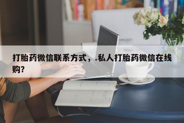 流产药在线购买打胎药微信联系方式，.私人打胎药微信在线购？
