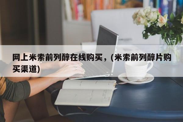 流产药在线购买网上米索前列醇在线购买，(米索前列醇片购买渠道)
