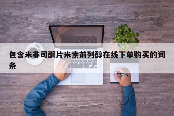 流产药在线购买包含米非司酮片米索前列醇在线下单购买的词条
