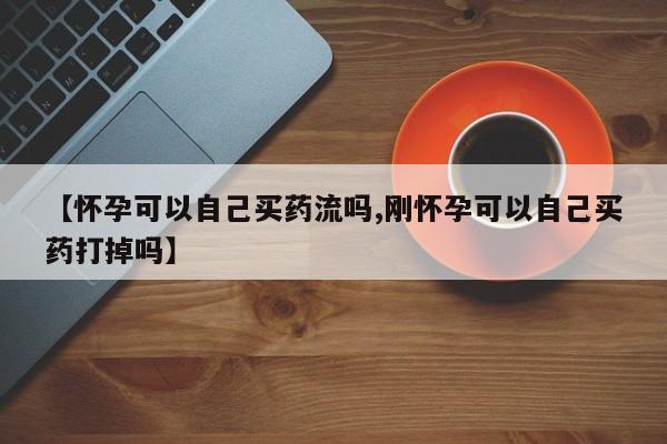 流产药在线购买【怀孕可以自己买药流吗,刚怀孕可以自己买药打掉吗】