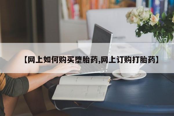 流产药在线购买【网上如何购买堕胎药,网上订购打胎药】