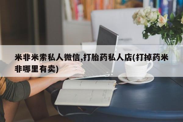流产药在线购买米非米索私人微信,打胎药私人店(打掉药米非哪里有卖)